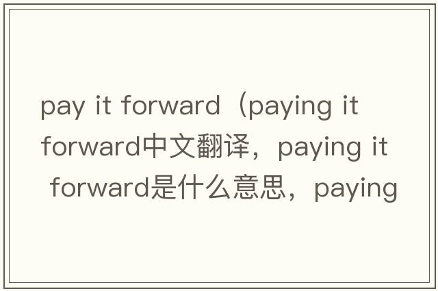 pay it forward（paying it forward中文翻譯，paying it forward是什么意思，paying it forward發(fā)音、用法及例句）