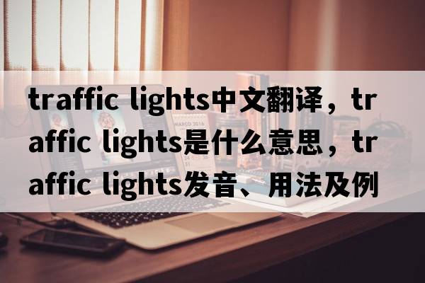 traffic lights中文翻譯，traffic lights是什么意思，traffic lights發(fā)音、用法及例句