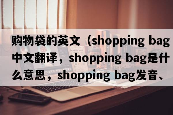 購(gòu)物袋的英文（shopping bag中文翻譯，shopping bag是什么意思，shopping bag發(fā)音、用法及例句）