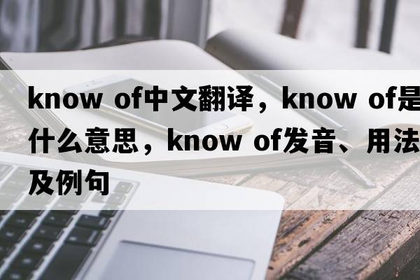 know of中文翻譯，know of是什么意思，know of發(fā)音、用法及例句