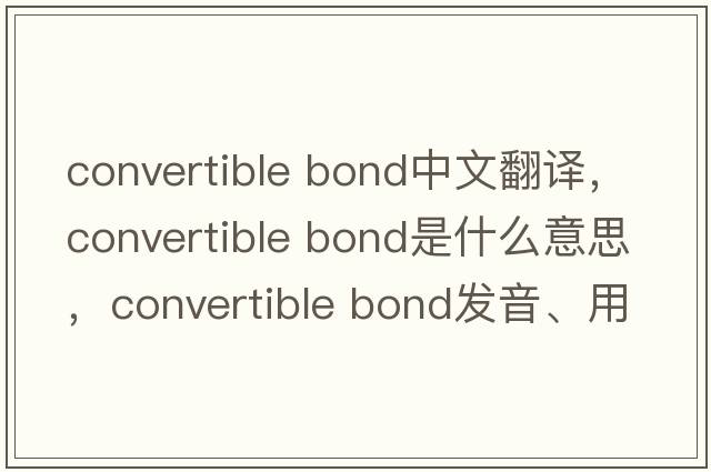 convertible bond中文翻譯，convertible bond是什么意思，convertible bond發(fā)音、用法及例句