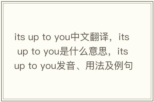 its up to you中文翻譯，its up to you是什么意思，its up to you發(fā)音、用法及例句