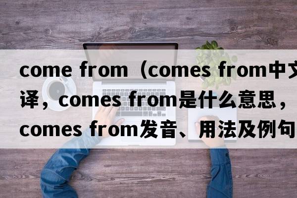 come from（comes from中文翻譯，comes from是什么意思，comes from發(fā)音、用法及例句）