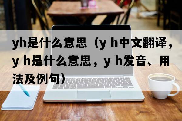 yh是什么意思（y h中文翻譯，y h是什么意思，y h發(fā)音、用法及例句）