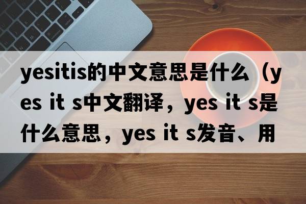 yesitis的中文意思是什么（yes it s中文翻譯，yes it s是什么意思，yes it s發(fā)音、用法及例句）