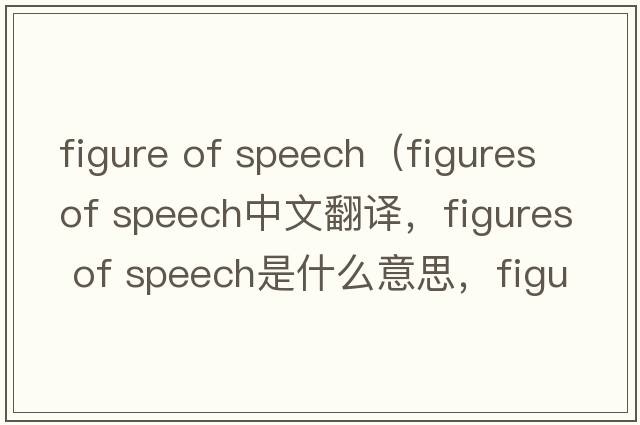 figure of speech（figures of speech中文翻譯，figures of speech是什么意思，figures of speech發(fā)音、用法及例句）