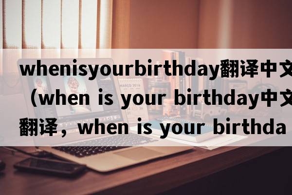 whenisyourbirthday翻譯中文（when is your birthday中文翻譯，when is your birthday是什么意思，when is your birthday發(fā)音、