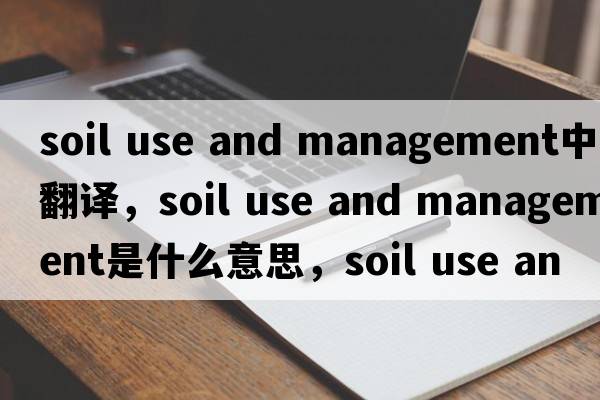 soil use and management中文翻譯，soil use and management是什么意思，soil use and management發(fā)音、用法及例句