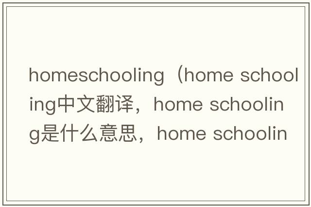 homeschooling（home schooling中文翻譯，home schooling是什么意思，home schooling發(fā)音、用法及例句）