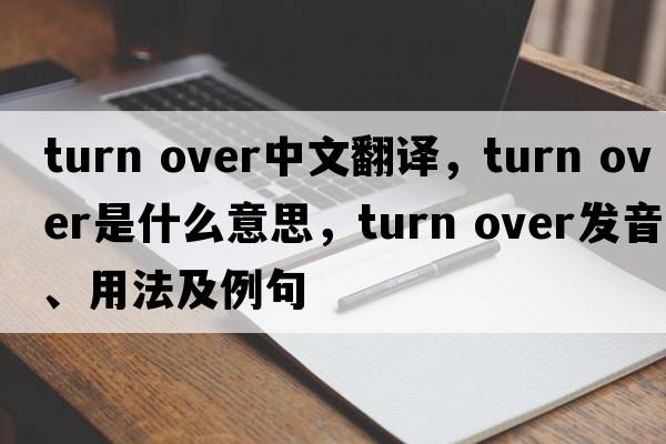 turn over中文翻譯，turn over是什么意思，turn over發(fā)音、用法及例句
