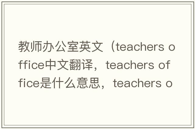 教師辦公室英文（teachers office中文翻譯，teachers office是什么意思，teachers office發(fā)音、用法及例句）