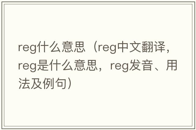 reg什么意思（reg中文翻譯，reg是什么意思，reg發(fā)音、用法及例句）