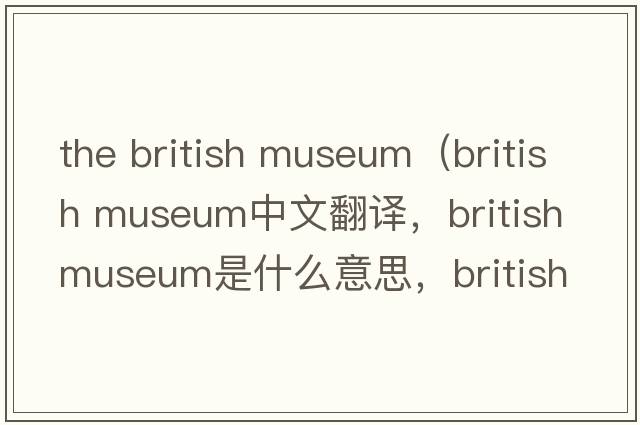 the british museum（british museum中文翻譯，british museum是什么意思，british museum發(fā)音、用法及例句）
