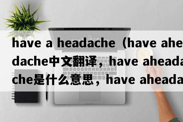 have a headache（have aheadache中文翻譯，have aheadache是什么意思，have aheadache發(fā)音、用法及例句）