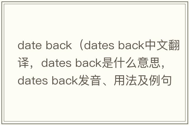 date back（dates back中文翻譯，dates back是什么意思，dates back發(fā)音、用法及例句）