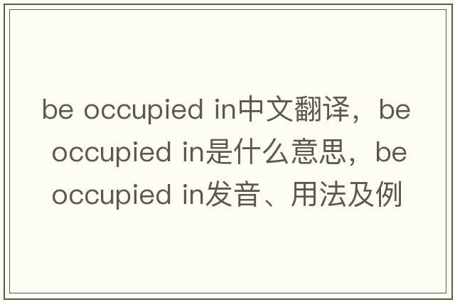 be occupied in中文翻譯，be occupied in是什么意思，be occupied in發(fā)音、用法及例句