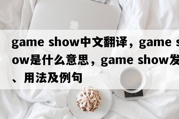 game show中文翻譯，game show是什么意思，game show發(fā)音、用法及例句