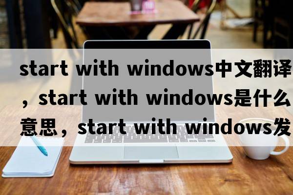 start with windows中文翻譯，start with windows是什么意思，start with windows發(fā)音、用法及例句