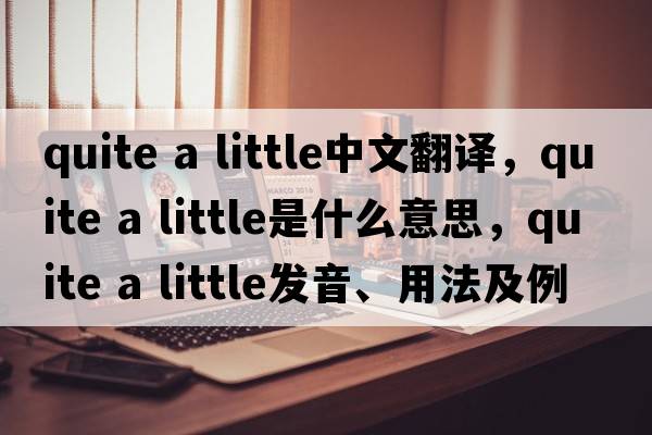 quite a little中文翻譯，quite a little是什么意思，quite a little發(fā)音、用法及例句