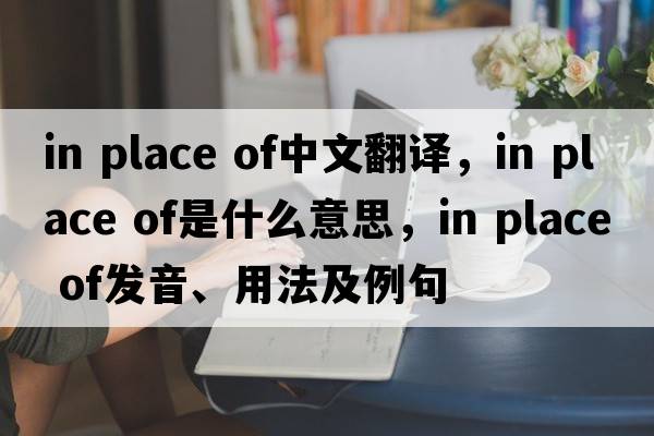 in place of中文翻譯，in place of是什么意思，in place of發(fā)音、用法及例句