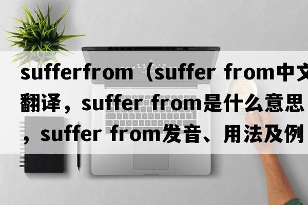 sufferfrom（suffer from中文翻譯，suffer from是什么意思，suffer from發(fā)音、用法及例句）