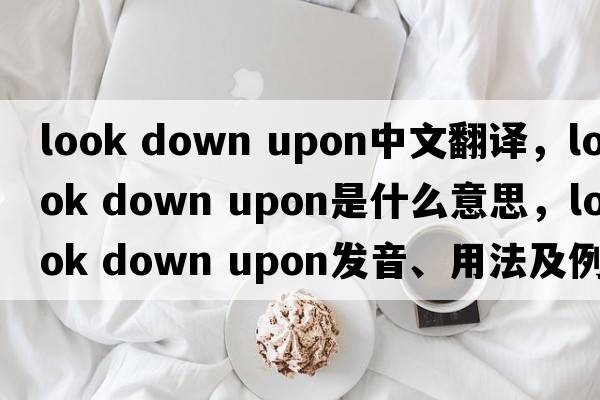 look down upon中文翻譯，look down upon是什么意思，look down upon發(fā)音、用法及例句