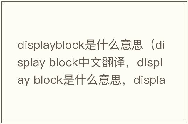 displayblock是什么意思（display block中文翻譯，display block是什么意思，display block發(fā)音、用法及例句）