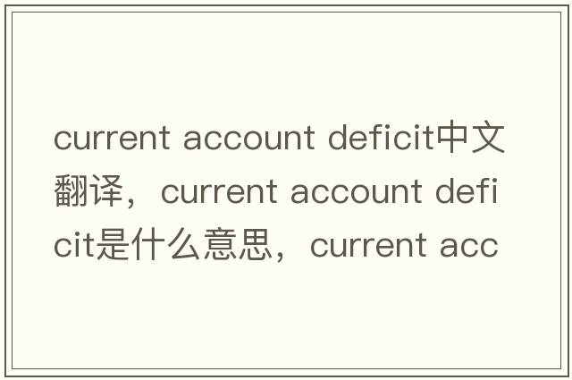 current account deficit中文翻譯，current account deficit是什么意思，current account deficit發(fā)音、用法及例句