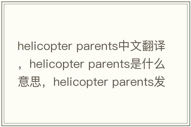helicopter parents中文翻譯，helicopter parents是什么意思，helicopter parents發(fā)音、用法及例句