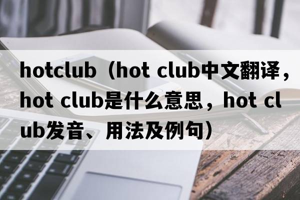 hotclub（hot club中文翻譯，hot club是什么意思，hot club發(fā)音、用法及例句）