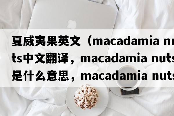 夏威夷果英文（macadamia nuts中文翻譯，macadamia nuts是什么意思，macadamia nuts發(fā)音、用法及例句）
