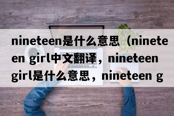 nineteen是什么意思（nineteen girl中文翻譯，nineteen girl是什么意思，nineteen girl發(fā)音、用法及例句）