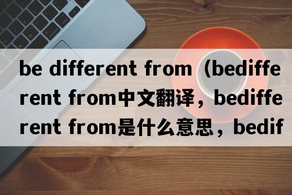 be different from（bedifferent from中文翻譯，bedifferent from是什么意思，bedifferent from發(fā)音、用法及例句）