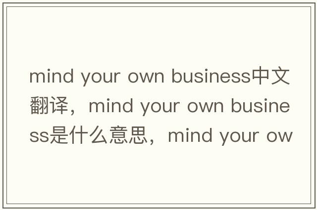 mind your own business中文翻譯，mind your own business是什么意思，mind your own business發(fā)音、用法及例句