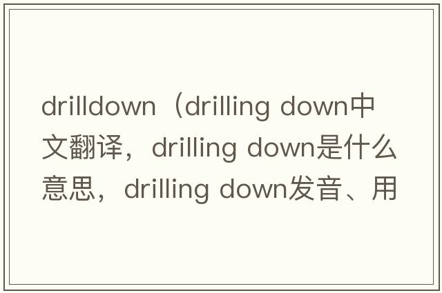 drilldown（drilling down中文翻譯，drilling down是什么意思，drilling down發(fā)音、用法及例句）