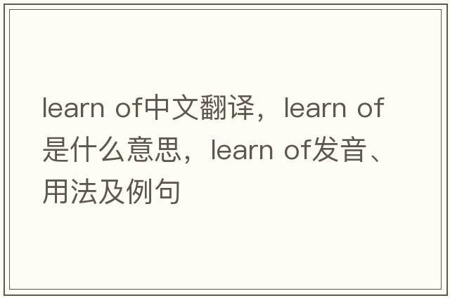 learn of中文翻譯，learn of是什么意思，learn of發(fā)音、用法及例句