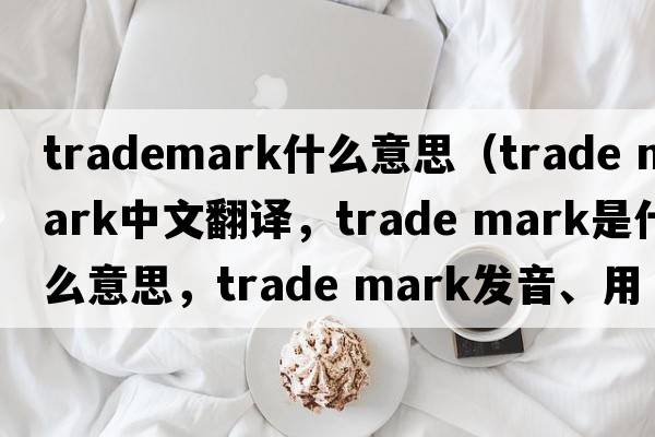 trademark什么意思（trade mark中文翻譯，trade mark是什么意思，trade mark發(fā)音、用法及例句）