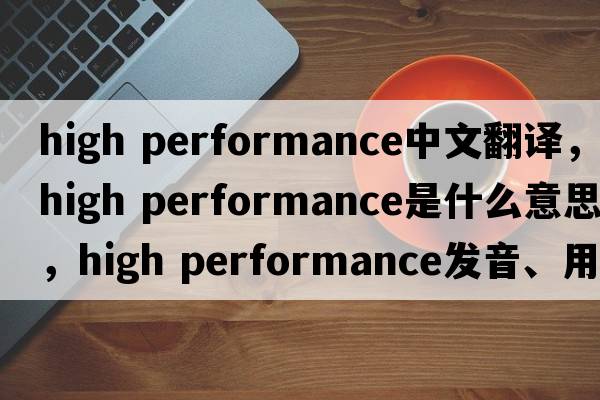 high performance中文翻譯，high performance是什么意思，high performance發(fā)音、用法及例句