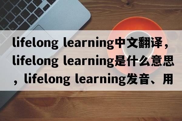 lifelong learning中文翻譯，lifelong learning是什么意思，lifelong learning發(fā)音、用法及例句