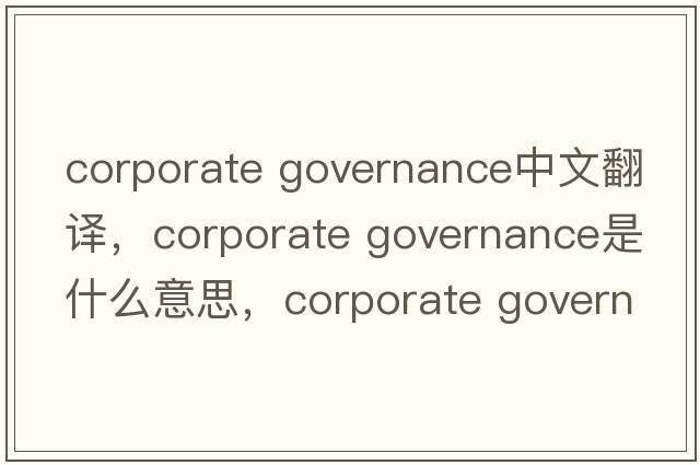corporate governance中文翻譯，corporate governance是什么意思，corporate governance發(fā)音、用法及例句