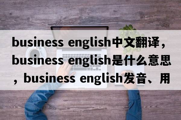 business english中文翻譯，business english是什么意思，business english發(fā)音、用法及例句