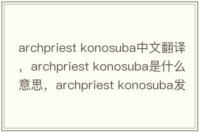 archpriest konosuba中文翻譯，archpriest konosuba是什么意思，archpriest konosuba發(fā)音、用法及例句