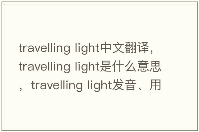 travelling light中文翻譯，travelling light是什么意思，travelling light發(fā)音、用法及例句