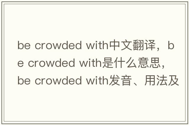be crowded with中文翻譯，be crowded with是什么意思，be crowded with發(fā)音、用法及例句
