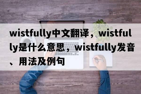wistfully中文翻譯，wistfully是什么意思，wistfully發(fā)音、用法及例句