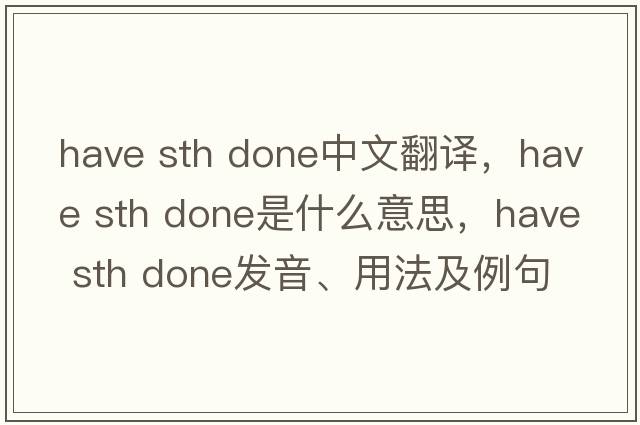 have sth done中文翻譯，have sth done是什么意思，have sth done發(fā)音、用法及例句