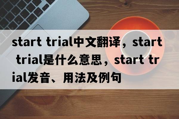 start trial中文翻譯，start trial是什么意思，start trial發(fā)音、用法及例句