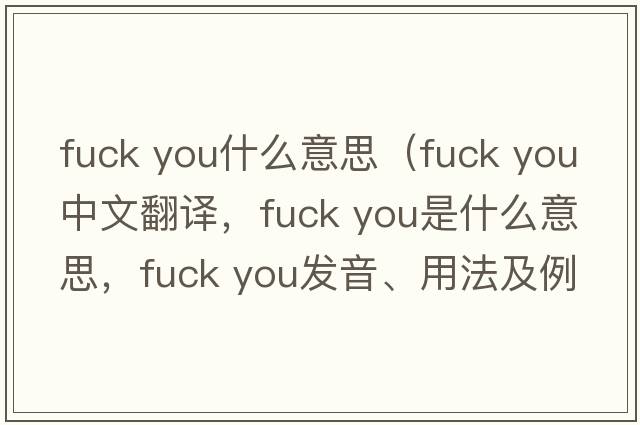 fuck you什么意思（fuck you中文翻譯，fuck you是什么意思，fuck you發(fā)音、用法及例句）