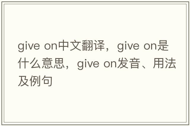 give on中文翻譯，give on是什么意思，give on發(fā)音、用法及例句