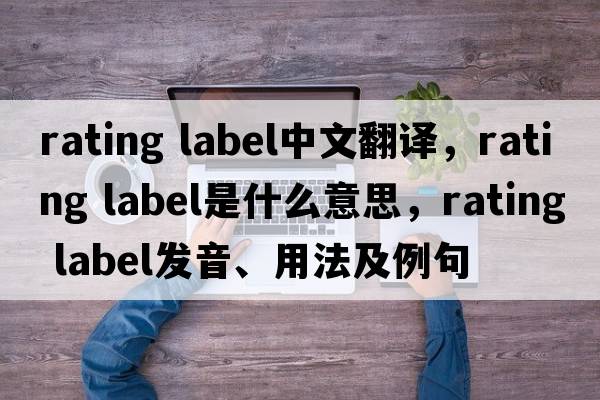 rating label中文翻譯，rating label是什么意思，rating label發(fā)音、用法及例句